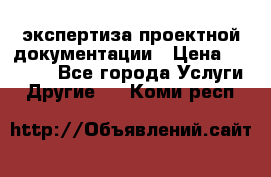 экспертиза проектной документации › Цена ­ 10 000 - Все города Услуги » Другие   . Коми респ.